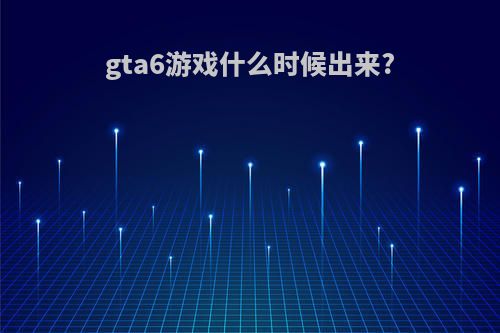 gta6游戏什么时候出来?