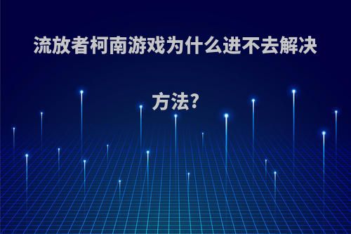 流放者柯南游戏为什么进不去解决方法?
