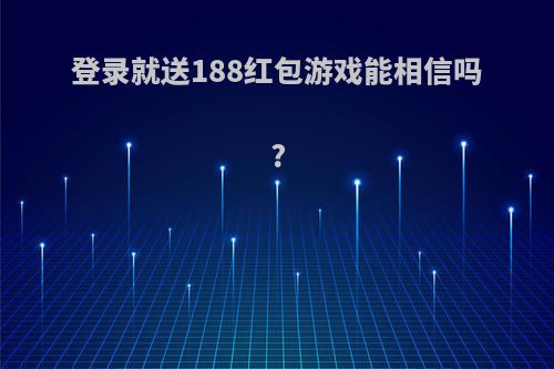 登录就送188红包游戏能相信吗?