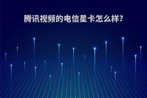 腾讯视频的电信星卡怎么样?