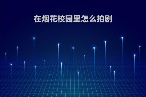 在烟花校园里怎么拍剧