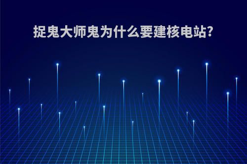 捉鬼大师鬼为什么要建核电站?