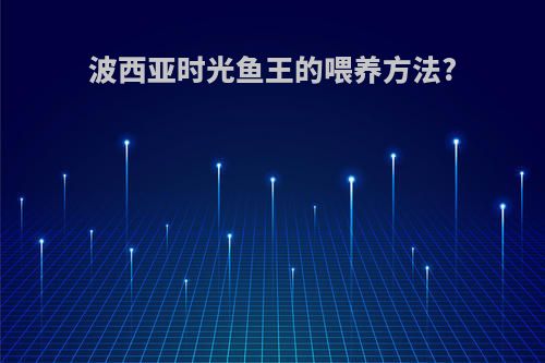 波西亚时光鱼王的喂养方法?