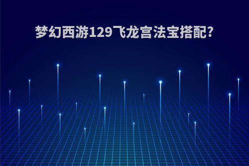 梦幻西游129飞龙宫法宝搭配?