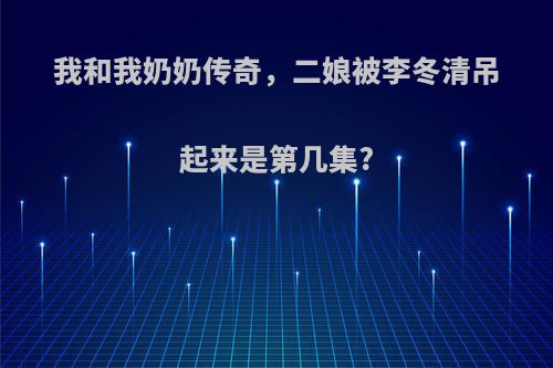 我和我奶奶传奇，二娘被李冬清吊起来是第几集?