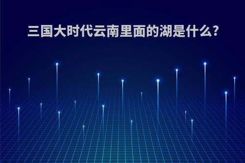 三国大时代云南里面的湖是什么?