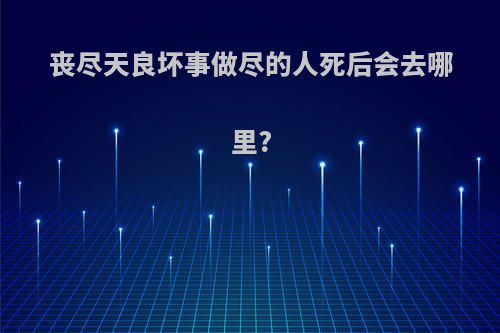 丧尽天良坏事做尽的人死后会去哪里?