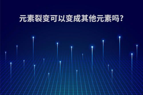 元素裂变可以变成其他元素吗?