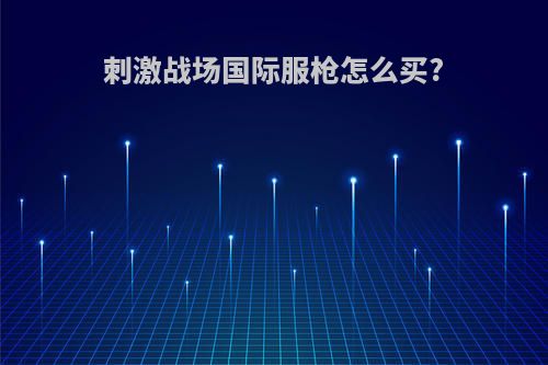 刺激战场国际服枪怎么买?