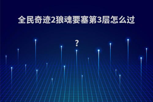全民奇迹2狼魂要塞第3层怎么过?