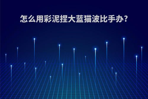怎么用彩泥捏大蓝猫波比手办?