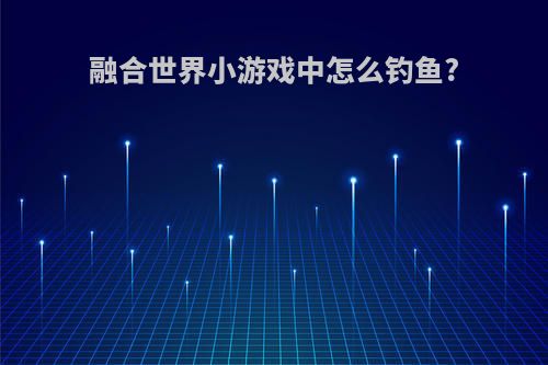 融合世界小游戏中怎么钓鱼?
