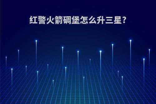 红警火箭碉堡怎么升三星?