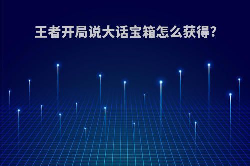 王者开局说大话宝箱怎么获得?