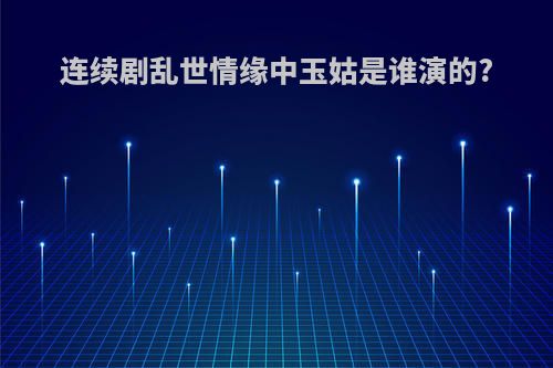 连续剧乱世情缘中玉姑是谁演的?