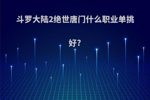 斗罗大陆2绝世唐门什么职业单挑好?