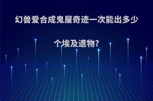 幻兽爱合成鬼屋奇迹一次能出多少个埃及遗物?