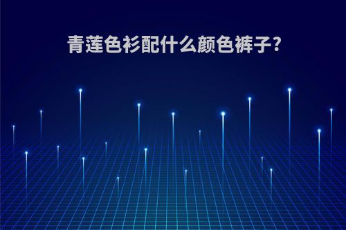 青莲色衫配什么颜色裤子?