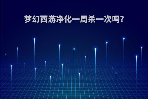 梦幻西游净化一周杀一次吗?