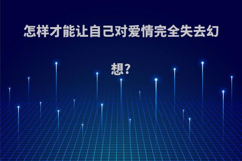 怎样才能让自己对爱情完全失去幻想?