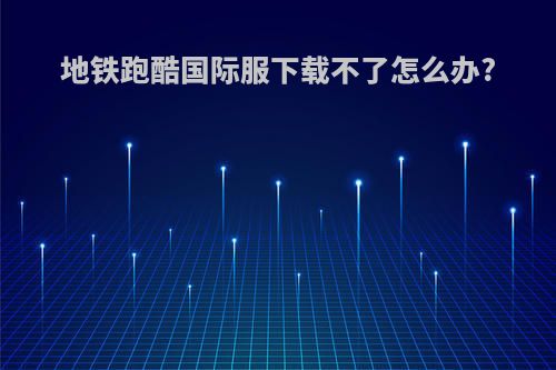 地铁跑酷国际服下载不了怎么办?