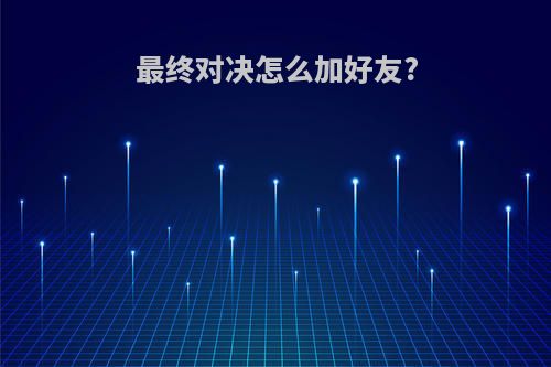 最终对决怎么加好友?