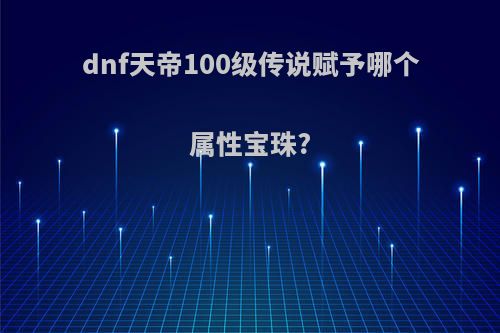 dnf天帝100级传说赋予哪个属性宝珠?