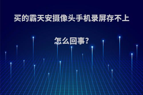 买的霸天安摄像头手机录屏存不上怎么回事?