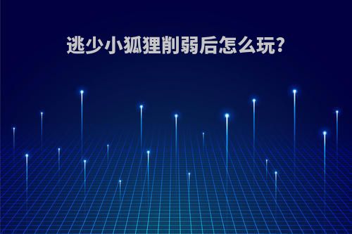 逃少小狐狸削弱后怎么玩?