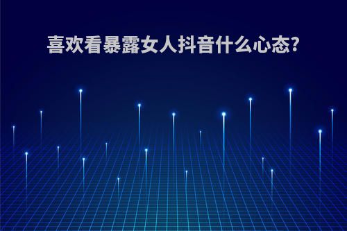 喜欢看暴露女人抖音什么心态?
