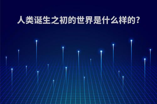 人类诞生之初的世界是什么样的?