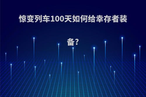 惊变列车100天如何给幸存者装备?