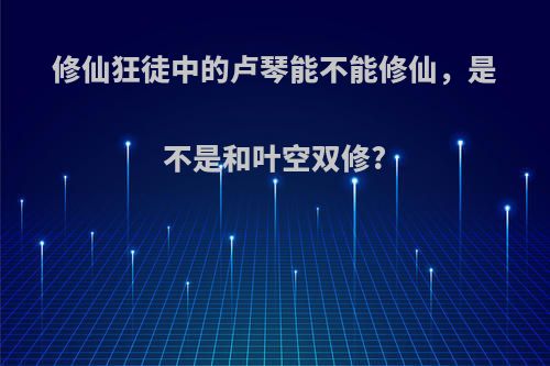 修仙狂徒中的卢琴能不能修仙，是不是和叶空双修?