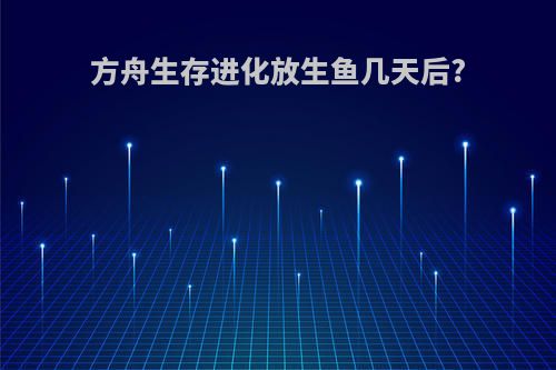 方舟生存进化放生鱼几天后?
