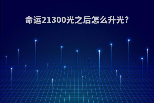命运21300光之后怎么升光?