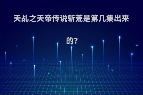 天乩之天帝传说斩荒是第几集出来的?