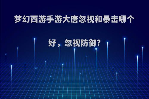 梦幻西游手游大唐忽视和暴击哪个好，忽视防御?