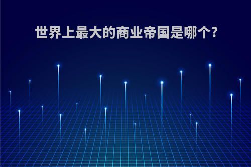 世界上最大的商业帝国是哪个?