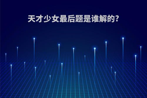 天才少女最后题是谁解的?