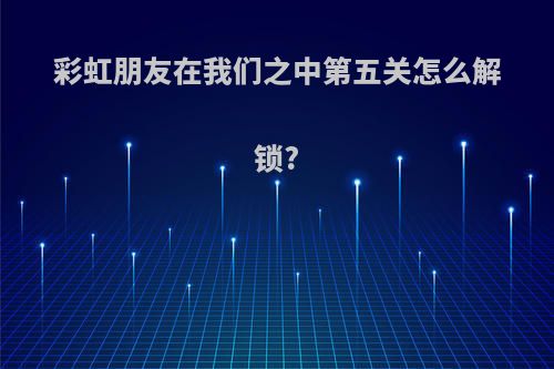 彩虹朋友在我们之中第五关怎么解锁?