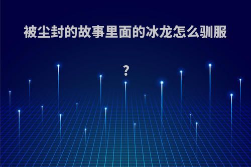 被尘封的故事里面的冰龙怎么驯服?