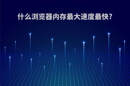 什么浏览器内存最大速度最快?