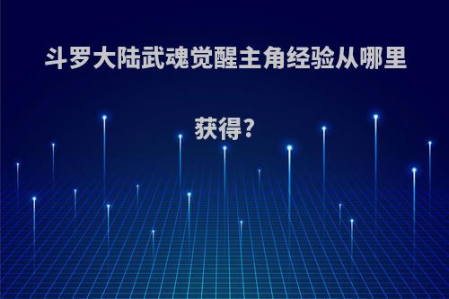 斗罗大陆武魂觉醒主角经验从哪里获得?