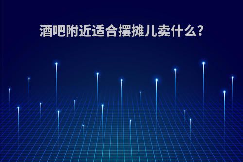 酒吧附近适合摆摊儿卖什么?
