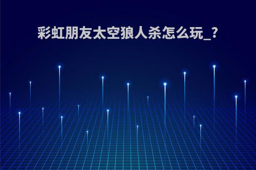 彩虹朋友太空狼人杀怎么玩_?