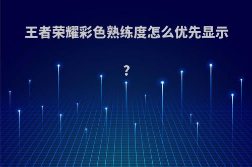 王者荣耀彩色熟练度怎么优先显示?