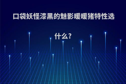 口袋妖怪漆黑的魅影暖暖猪特性选什么?