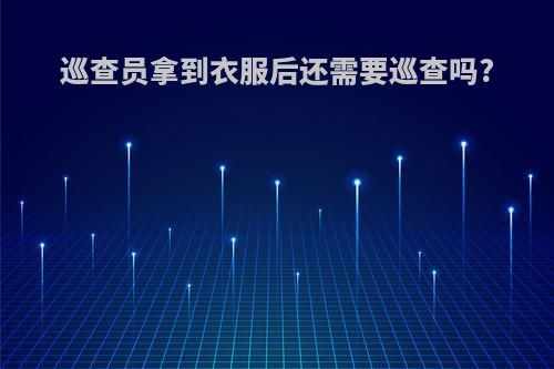 巡查员拿到衣服后还需要巡查吗?