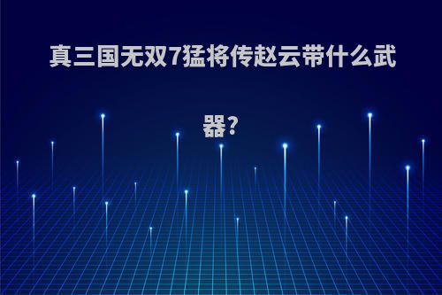 真三国无双7猛将传赵云带什么武器?