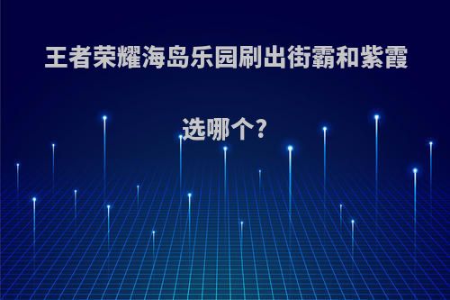 王者荣耀海岛乐园刷出街霸和紫霞选哪个?